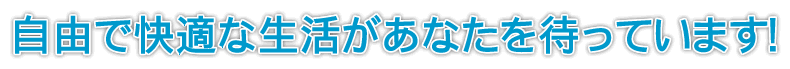 自由で快適な生活があなたを待っています
